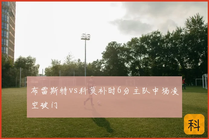 布雷斯特vs科莫补时6分主队中场凌空破门